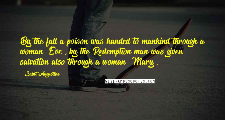 Saint Augustine Quotes: By the fall a poison was handed to mankind through a woman [Eve], by the Redemption man was given salvation also through a woman [Mary].