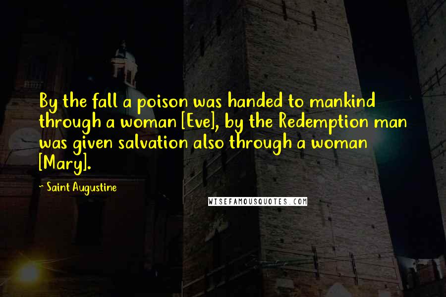 Saint Augustine Quotes: By the fall a poison was handed to mankind through a woman [Eve], by the Redemption man was given salvation also through a woman [Mary].