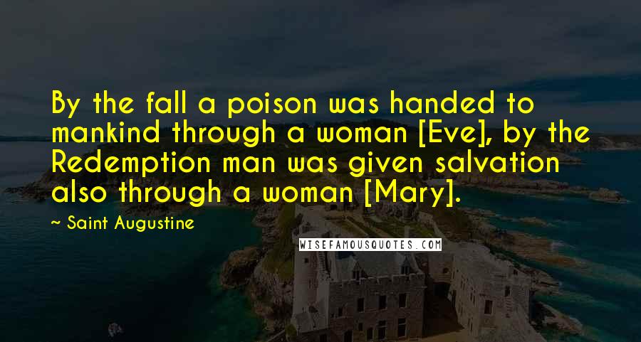 Saint Augustine Quotes: By the fall a poison was handed to mankind through a woman [Eve], by the Redemption man was given salvation also through a woman [Mary].