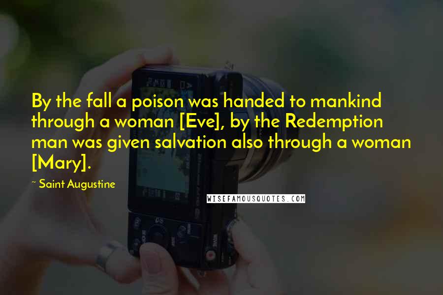 Saint Augustine Quotes: By the fall a poison was handed to mankind through a woman [Eve], by the Redemption man was given salvation also through a woman [Mary].