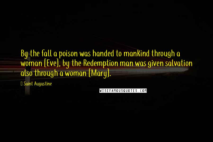 Saint Augustine Quotes: By the fall a poison was handed to mankind through a woman [Eve], by the Redemption man was given salvation also through a woman [Mary].