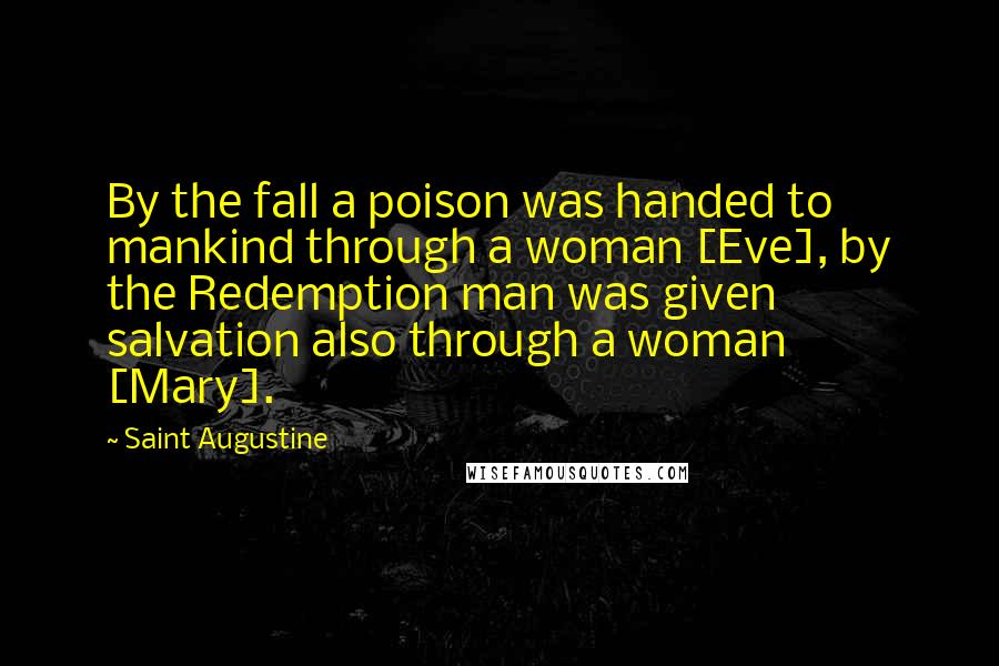 Saint Augustine Quotes: By the fall a poison was handed to mankind through a woman [Eve], by the Redemption man was given salvation also through a woman [Mary].