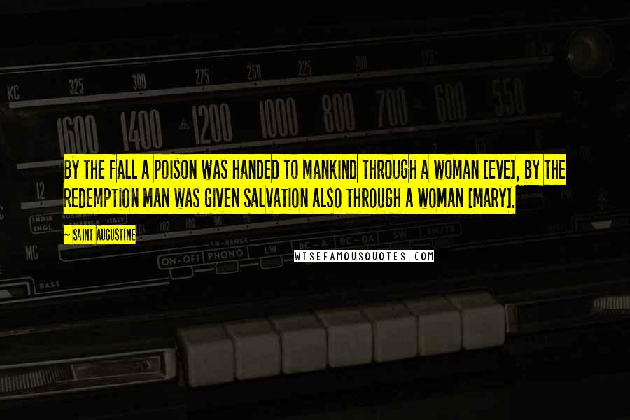 Saint Augustine Quotes: By the fall a poison was handed to mankind through a woman [Eve], by the Redemption man was given salvation also through a woman [Mary].