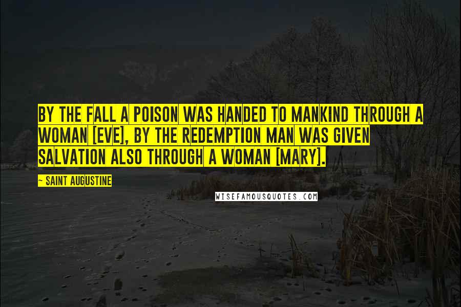 Saint Augustine Quotes: By the fall a poison was handed to mankind through a woman [Eve], by the Redemption man was given salvation also through a woman [Mary].