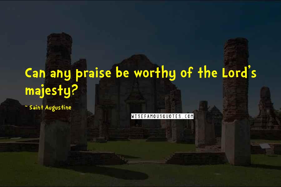 Saint Augustine Quotes: Can any praise be worthy of the Lord's majesty?