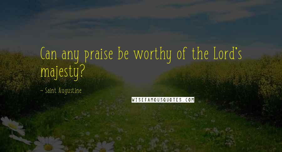Saint Augustine Quotes: Can any praise be worthy of the Lord's majesty?