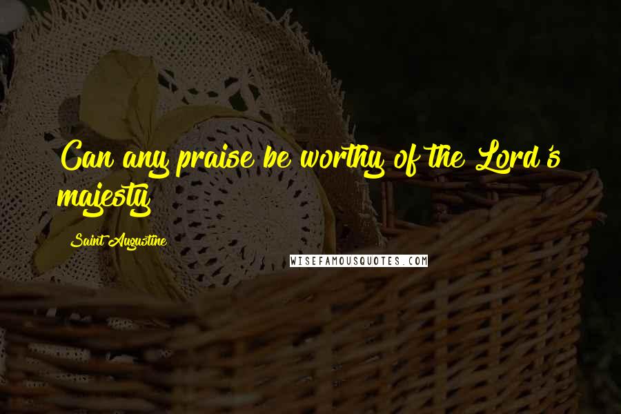 Saint Augustine Quotes: Can any praise be worthy of the Lord's majesty?