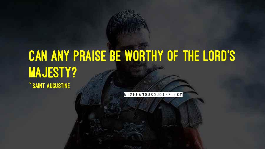 Saint Augustine Quotes: Can any praise be worthy of the Lord's majesty?