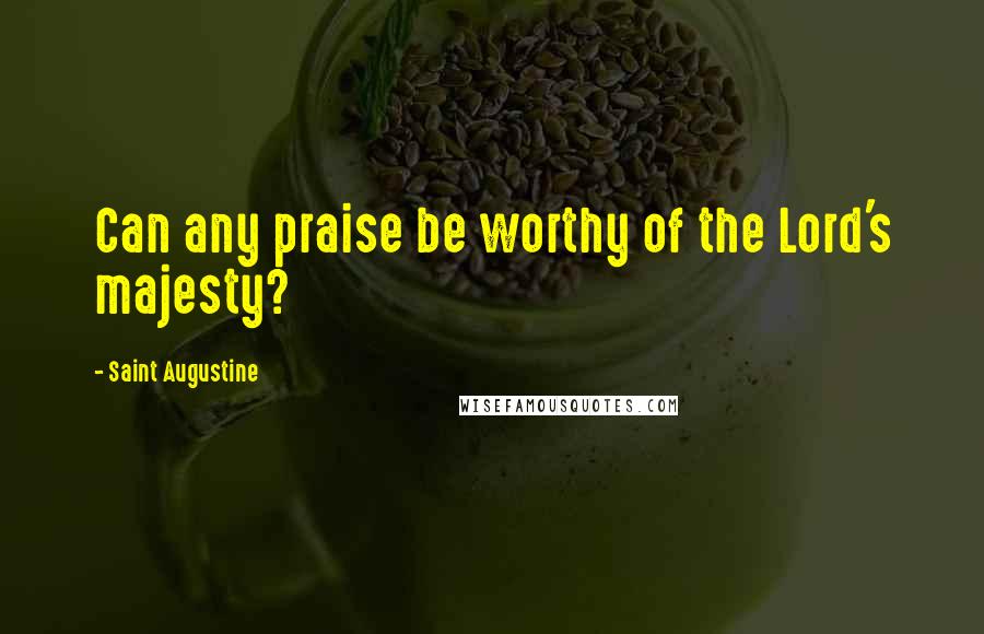 Saint Augustine Quotes: Can any praise be worthy of the Lord's majesty?