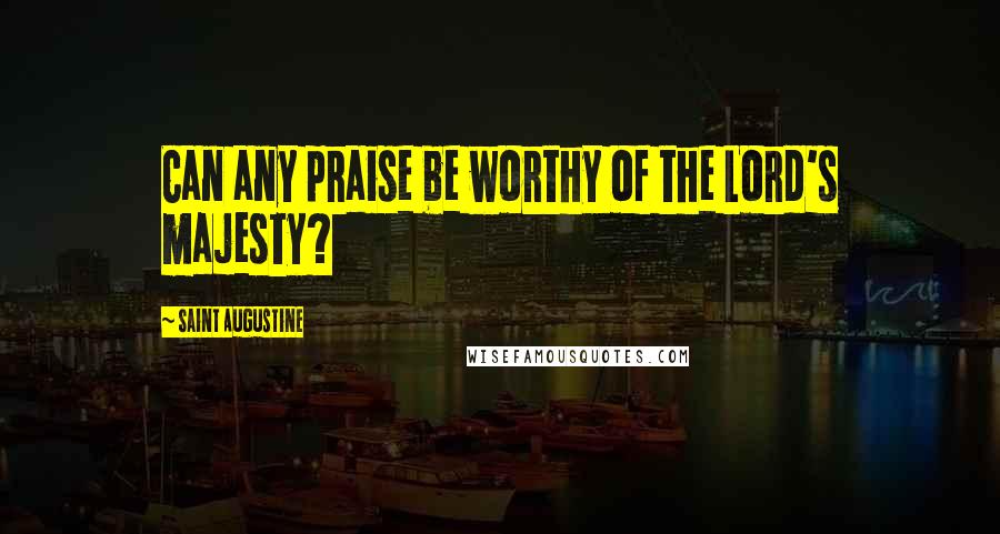 Saint Augustine Quotes: Can any praise be worthy of the Lord's majesty?