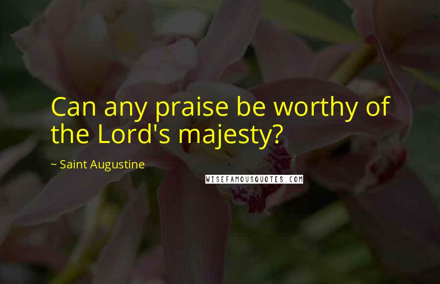 Saint Augustine Quotes: Can any praise be worthy of the Lord's majesty?