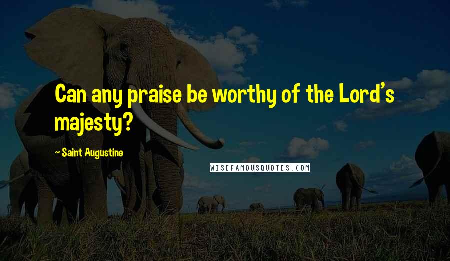 Saint Augustine Quotes: Can any praise be worthy of the Lord's majesty?