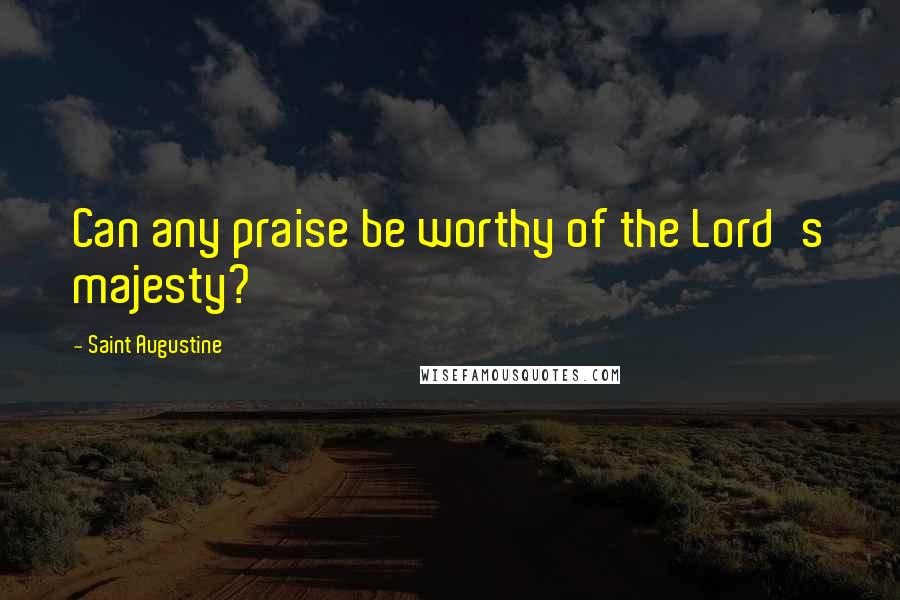 Saint Augustine Quotes: Can any praise be worthy of the Lord's majesty?