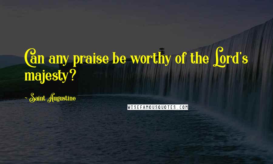 Saint Augustine Quotes: Can any praise be worthy of the Lord's majesty?