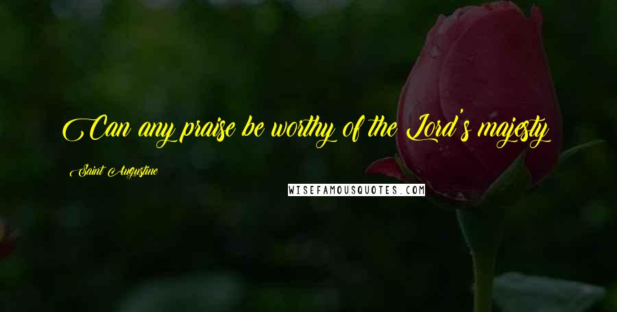 Saint Augustine Quotes: Can any praise be worthy of the Lord's majesty?