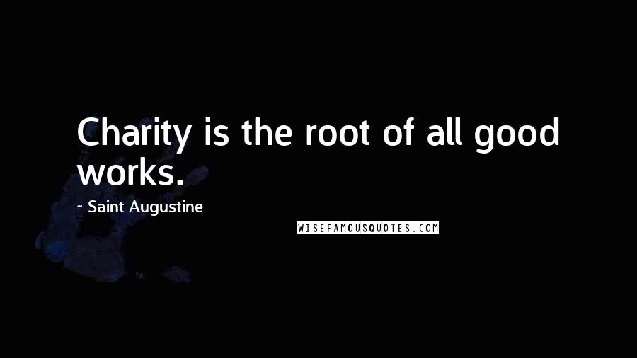 Saint Augustine Quotes: Charity is the root of all good works.