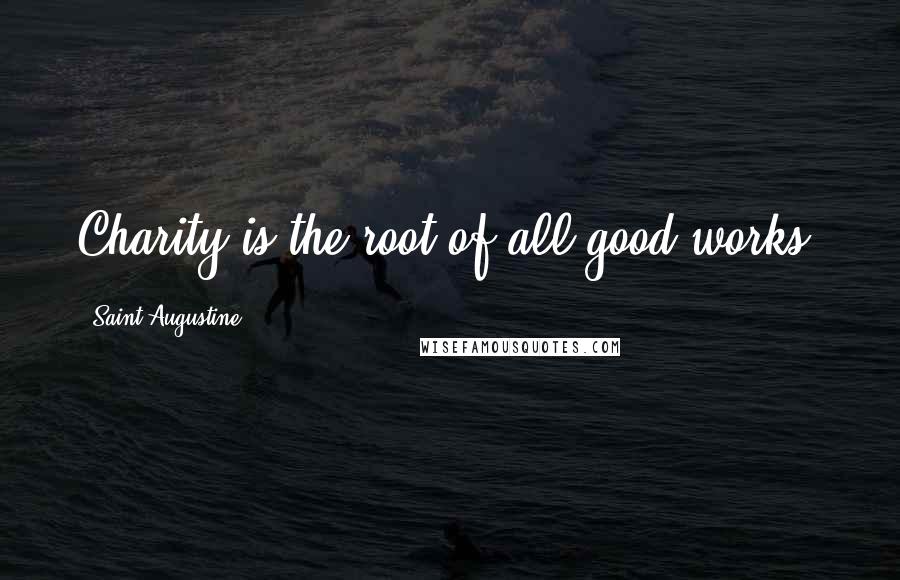 Saint Augustine Quotes: Charity is the root of all good works.