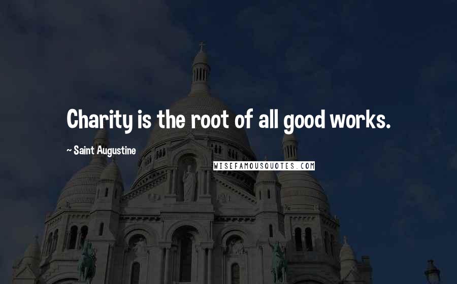Saint Augustine Quotes: Charity is the root of all good works.