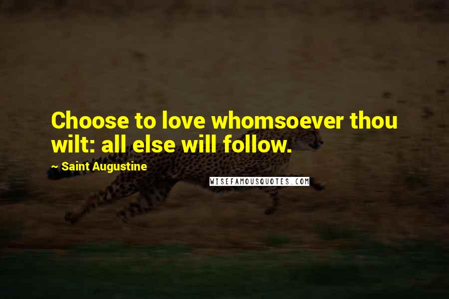 Saint Augustine Quotes: Choose to love whomsoever thou wilt: all else will follow.