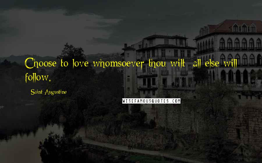 Saint Augustine Quotes: Choose to love whomsoever thou wilt: all else will follow.