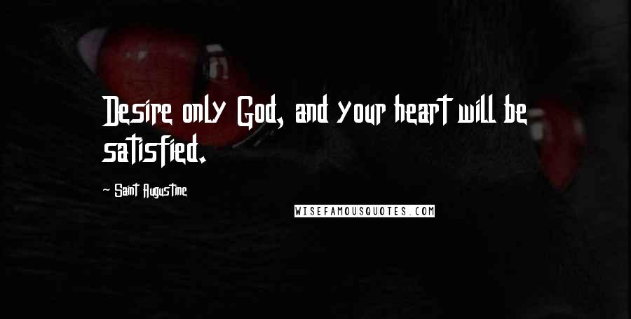 Saint Augustine Quotes: Desire only God, and your heart will be satisfied.