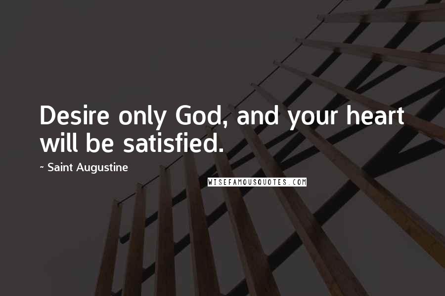 Saint Augustine Quotes: Desire only God, and your heart will be satisfied.