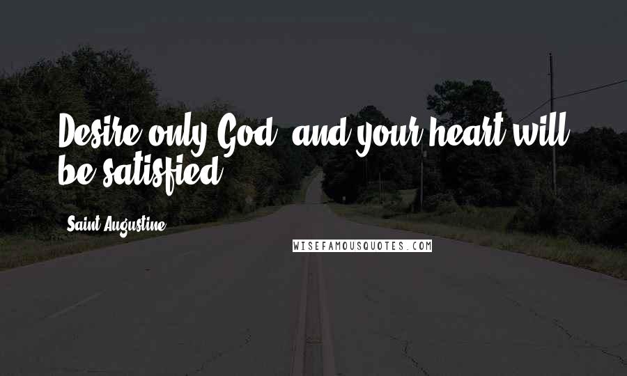 Saint Augustine Quotes: Desire only God, and your heart will be satisfied.