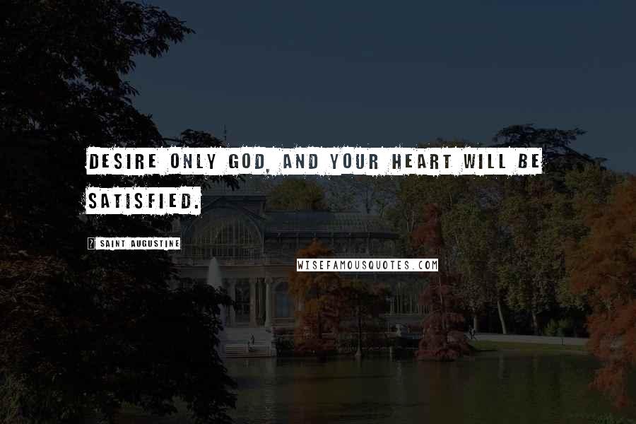 Saint Augustine Quotes: Desire only God, and your heart will be satisfied.