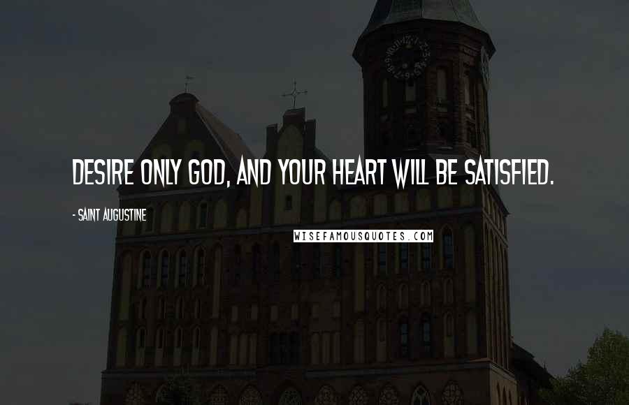 Saint Augustine Quotes: Desire only God, and your heart will be satisfied.