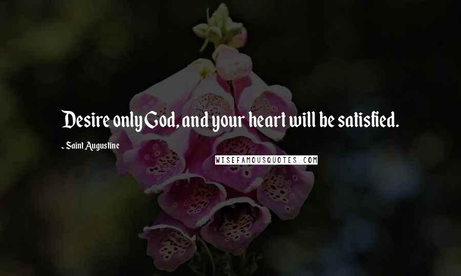 Saint Augustine Quotes: Desire only God, and your heart will be satisfied.