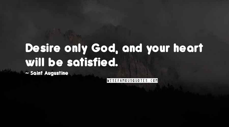 Saint Augustine Quotes: Desire only God, and your heart will be satisfied.