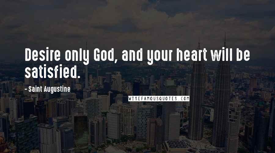 Saint Augustine Quotes: Desire only God, and your heart will be satisfied.