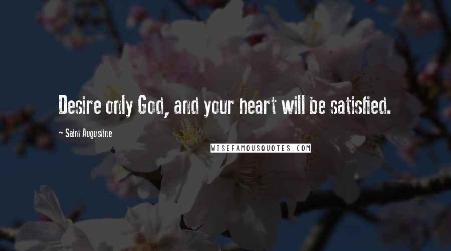 Saint Augustine Quotes: Desire only God, and your heart will be satisfied.