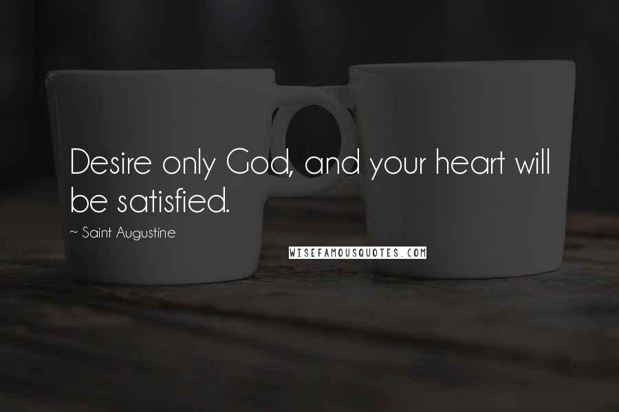 Saint Augustine Quotes: Desire only God, and your heart will be satisfied.