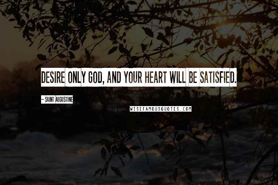 Saint Augustine Quotes: Desire only God, and your heart will be satisfied.