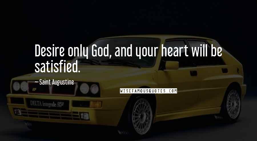 Saint Augustine Quotes: Desire only God, and your heart will be satisfied.