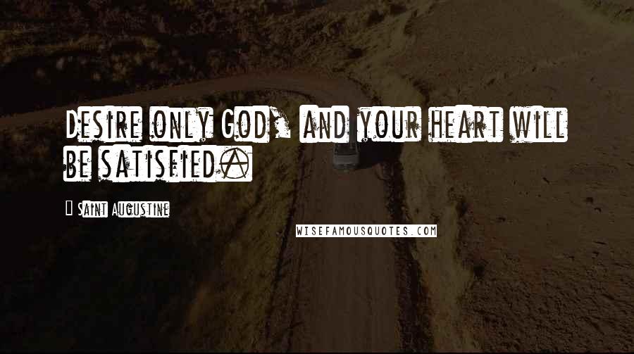 Saint Augustine Quotes: Desire only God, and your heart will be satisfied.