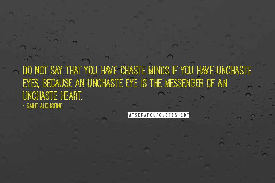 Saint Augustine Quotes: Do not say that you have chaste minds if you have unchaste eyes, because an unchaste eye is the messenger of an unchaste heart.