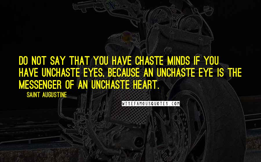 Saint Augustine Quotes: Do not say that you have chaste minds if you have unchaste eyes, because an unchaste eye is the messenger of an unchaste heart.