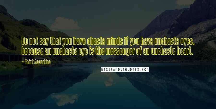 Saint Augustine Quotes: Do not say that you have chaste minds if you have unchaste eyes, because an unchaste eye is the messenger of an unchaste heart.