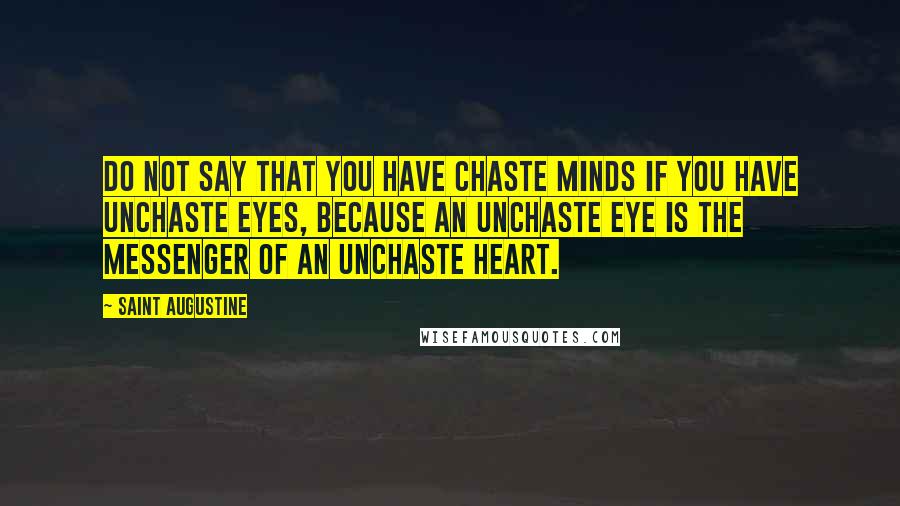 Saint Augustine Quotes: Do not say that you have chaste minds if you have unchaste eyes, because an unchaste eye is the messenger of an unchaste heart.