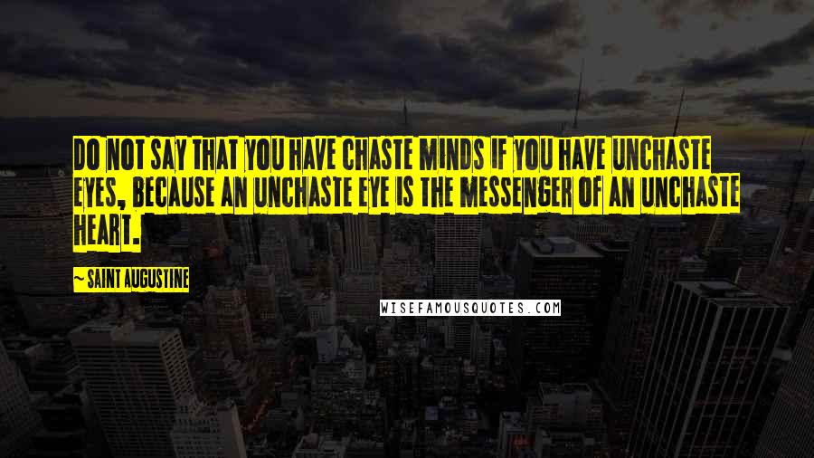 Saint Augustine Quotes: Do not say that you have chaste minds if you have unchaste eyes, because an unchaste eye is the messenger of an unchaste heart.