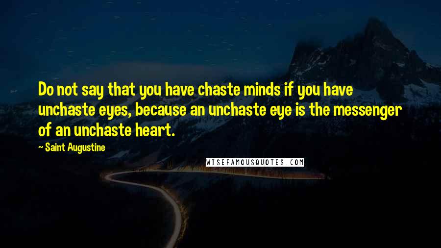 Saint Augustine Quotes: Do not say that you have chaste minds if you have unchaste eyes, because an unchaste eye is the messenger of an unchaste heart.