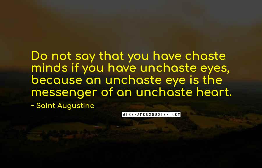 Saint Augustine Quotes: Do not say that you have chaste minds if you have unchaste eyes, because an unchaste eye is the messenger of an unchaste heart.