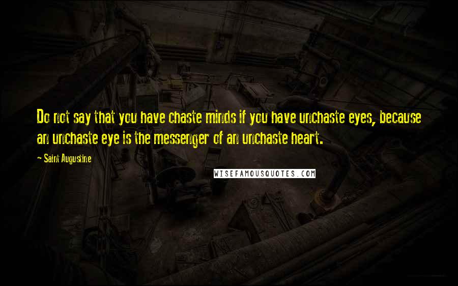 Saint Augustine Quotes: Do not say that you have chaste minds if you have unchaste eyes, because an unchaste eye is the messenger of an unchaste heart.