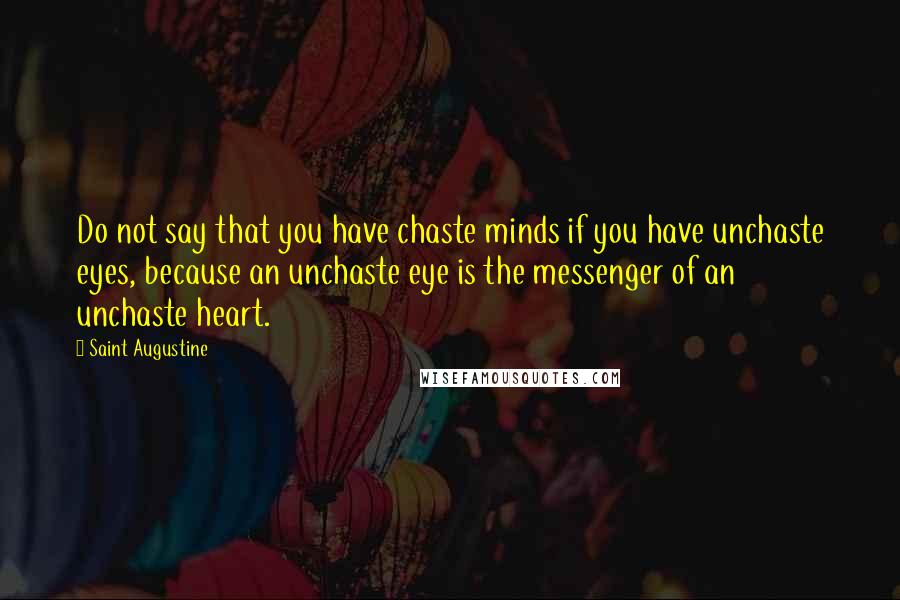 Saint Augustine Quotes: Do not say that you have chaste minds if you have unchaste eyes, because an unchaste eye is the messenger of an unchaste heart.