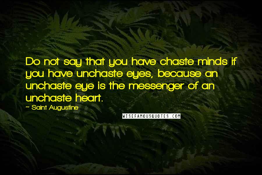 Saint Augustine Quotes: Do not say that you have chaste minds if you have unchaste eyes, because an unchaste eye is the messenger of an unchaste heart.