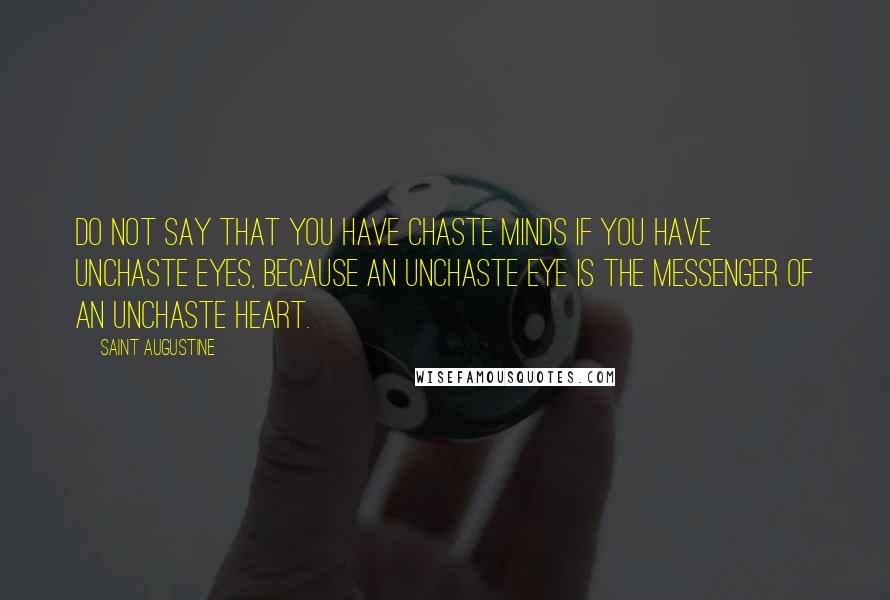 Saint Augustine Quotes: Do not say that you have chaste minds if you have unchaste eyes, because an unchaste eye is the messenger of an unchaste heart.