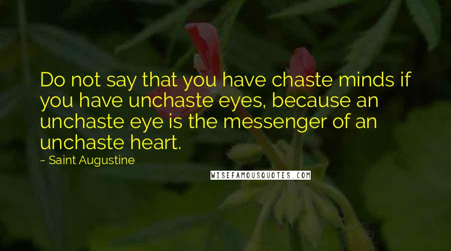 Saint Augustine Quotes: Do not say that you have chaste minds if you have unchaste eyes, because an unchaste eye is the messenger of an unchaste heart.