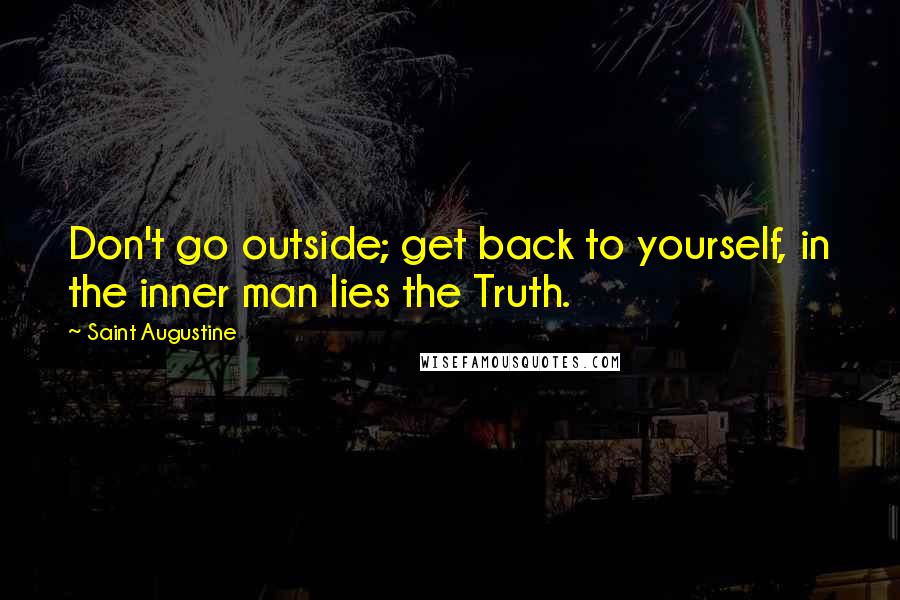 Saint Augustine Quotes: Don't go outside; get back to yourself, in the inner man lies the Truth.